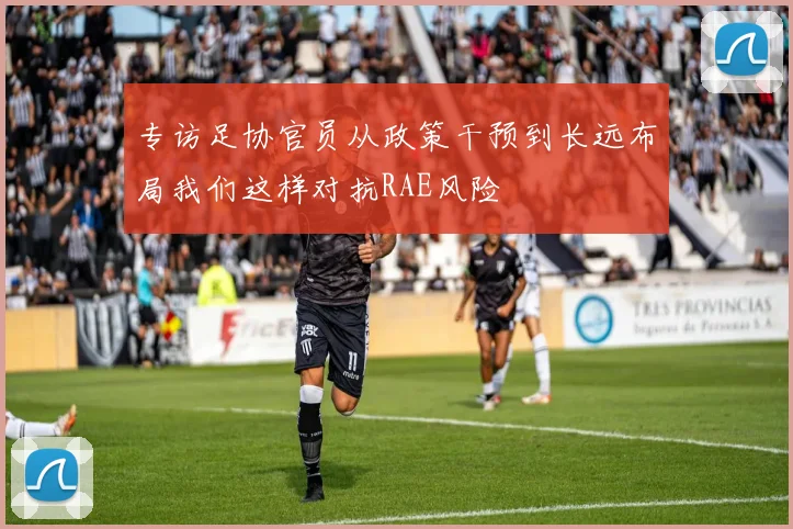 专访足协官员从政策干预到长远布局我们这样对抗RAE风险